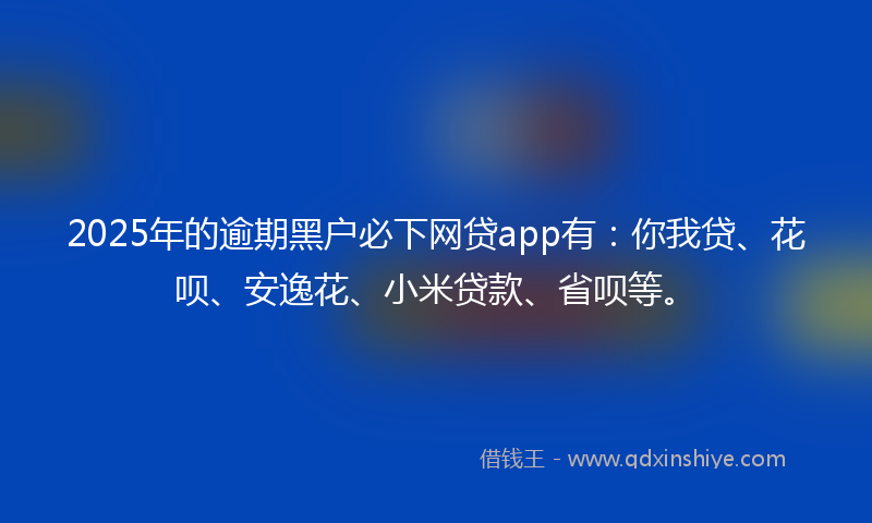 2025年的逾期黑户必下网贷app有：你我贷、花呗、安逸花、小米贷款、省呗等。