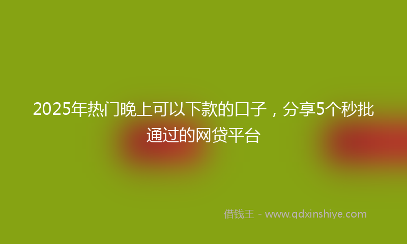 2025年热门晚上可以下款的口子，分享5个秒批通过的网贷平台