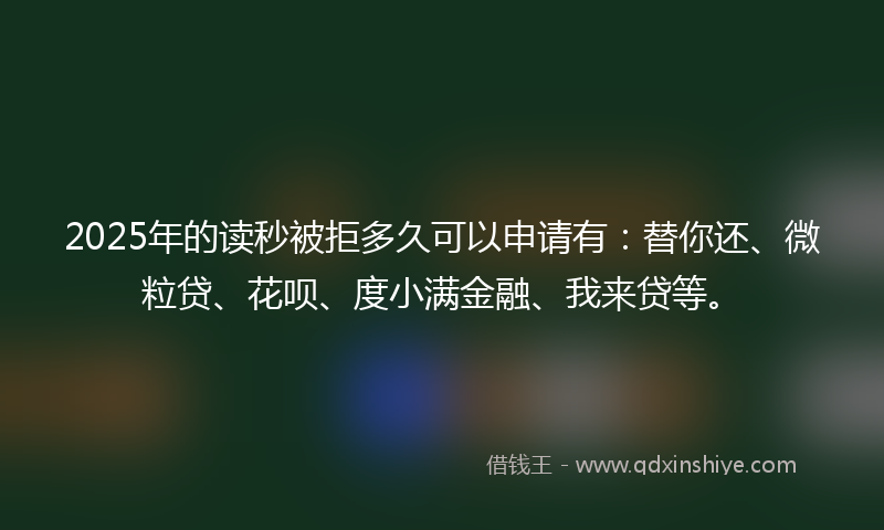 2025年的读秒被拒多久可以申请有：替你还、微粒贷、花呗、度小满金融、我来贷等。