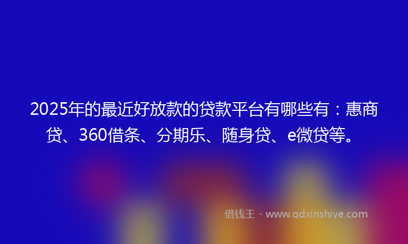 2025年的最近好放款的贷款平台有哪些有：惠商贷、360借条、分期乐、随身贷、e微贷等。