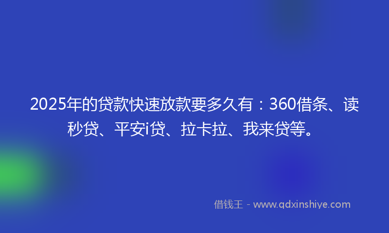 2025年的贷款快速放款要多久有：360借条、读秒贷、平安i贷、拉卡拉、我来贷等。