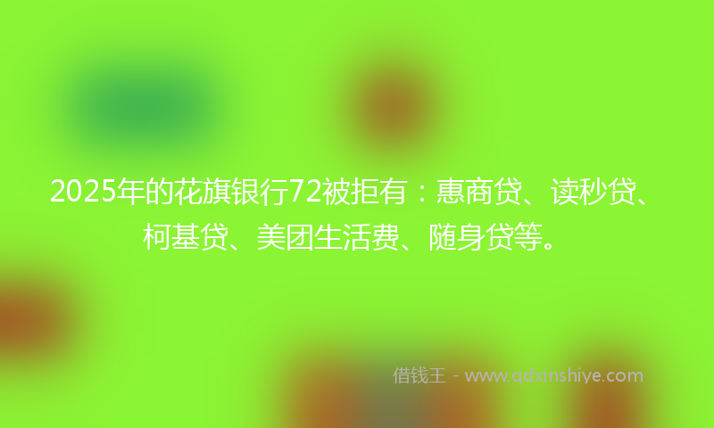 2025年的花旗银行72被拒有：惠商贷、读秒贷、柯基贷、美团生活费、随身贷等。