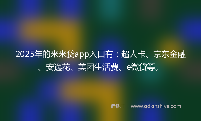 2025年的米米贷app入口有：超人卡、京东金融、安逸花、美团生活费、e微贷等。