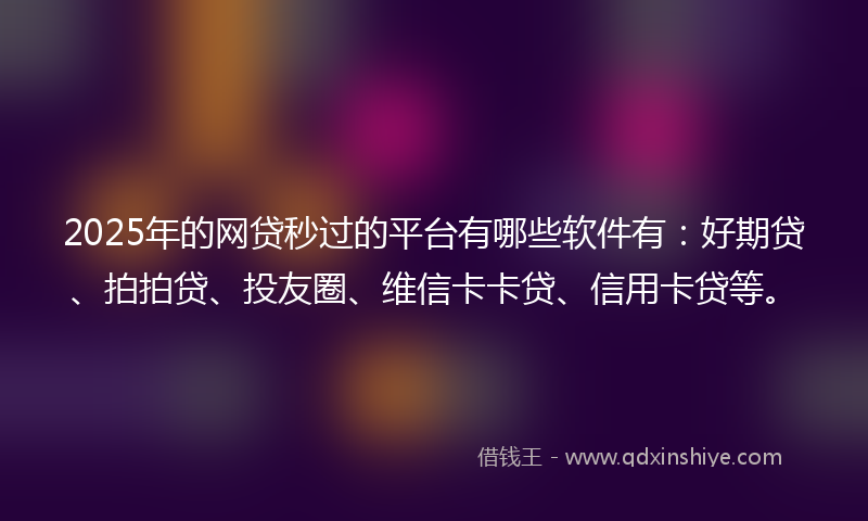 2025年的网贷秒过的平台有哪些软件有：好期贷、拍拍贷、投友圈、维信卡卡贷、信用卡贷等。