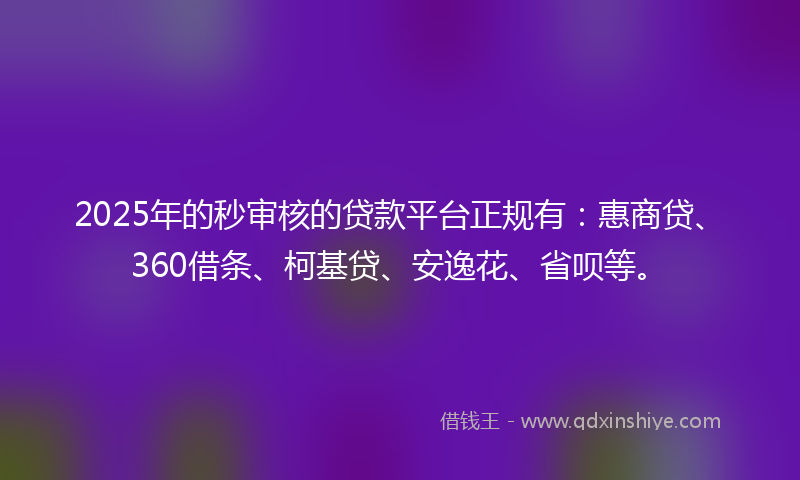 2025年的秒审核的贷款平台正规有：惠商贷、360借条、柯基贷、安逸花、省呗等。