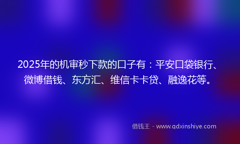 2025年的机审秒下款的口子有：平安口袋银行、微博借钱、东方汇、维信卡卡贷、融逸花等。