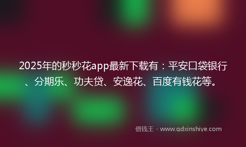 2025年的秒秒花app最新下载有：平安口袋银行、分期乐、功夫贷、安逸花、百度有钱花等。