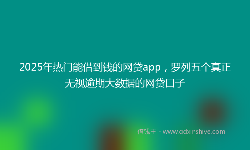 2025年热门能借到钱的网贷app，罗列五个真正无视逾期大数据的网贷口子