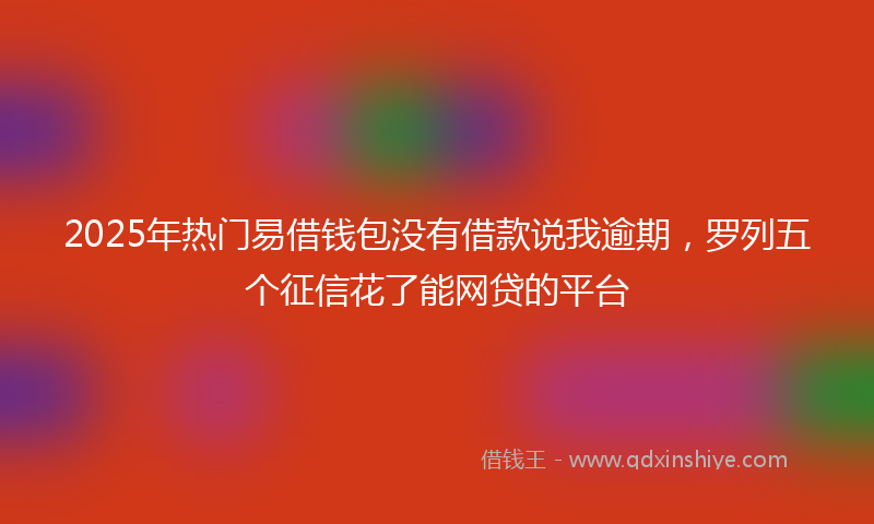 2025年热门易借钱包没有借款说我逾期，罗列五个征信花了能网贷的平台