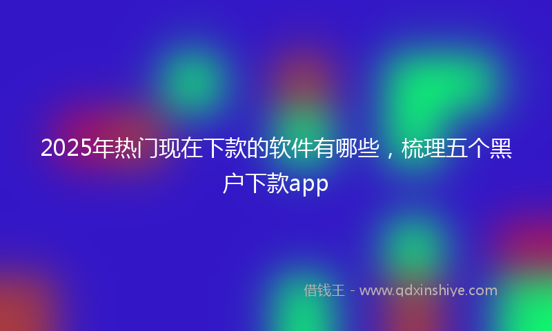 2025年热门现在下款的软件有哪些，梳理五个黑户下款app