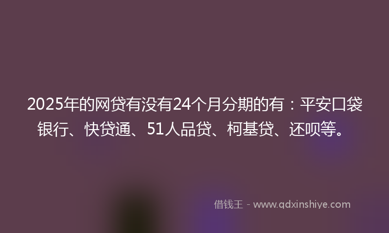 2025年的网贷有没有24个月分期的有：平安口袋银行、快贷通、51人品贷、柯基贷、还呗等。