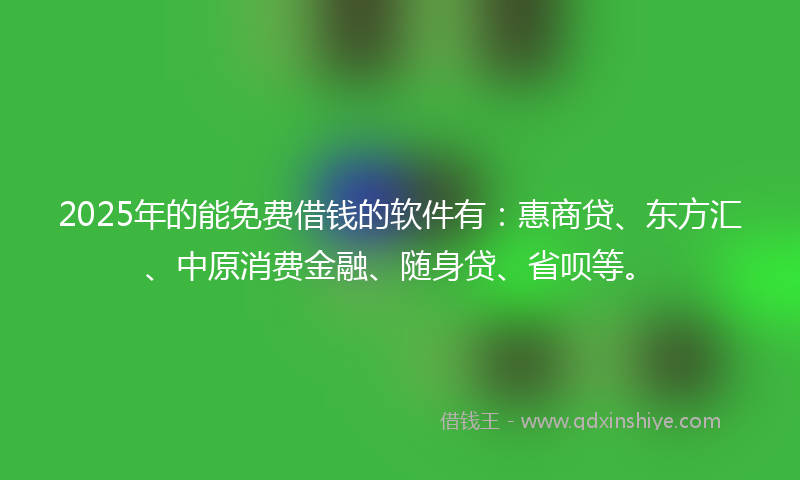 2025年的能免费借钱的软件有：惠商贷、东方汇、中原消费金融、随身贷、省呗等。