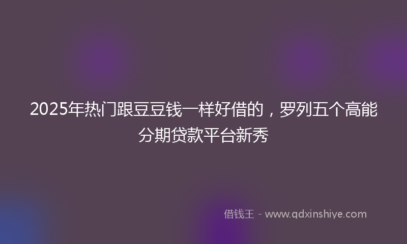 2025年热门跟豆豆钱一样好借的，罗列五个高能分期贷款平台新秀