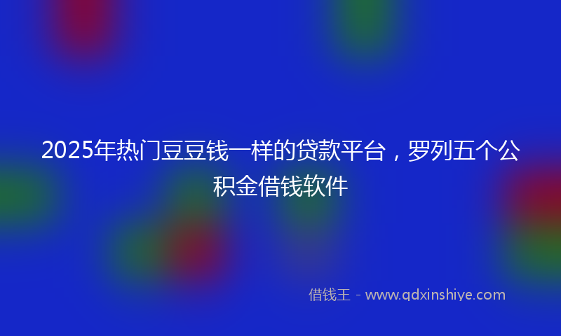 2025年热门豆豆钱一样的贷款平台，罗列五个公积金借钱软件