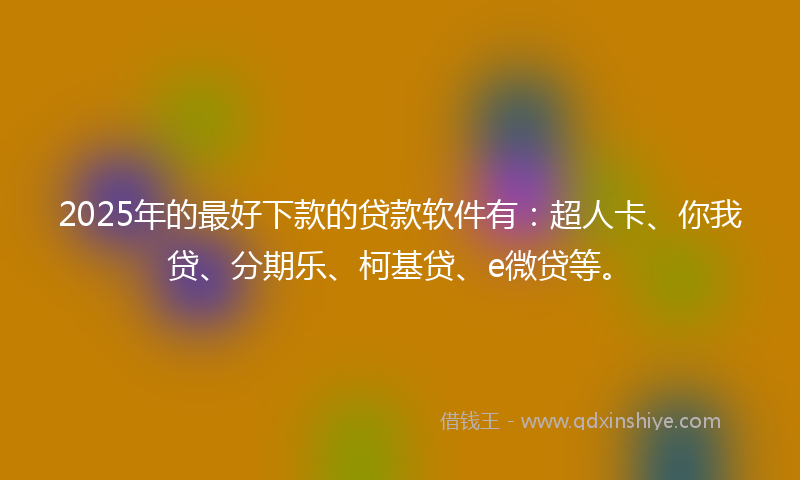 2025年的最好下款的贷款软件有：超人卡、你我贷、分期乐、柯基贷、e微贷等。