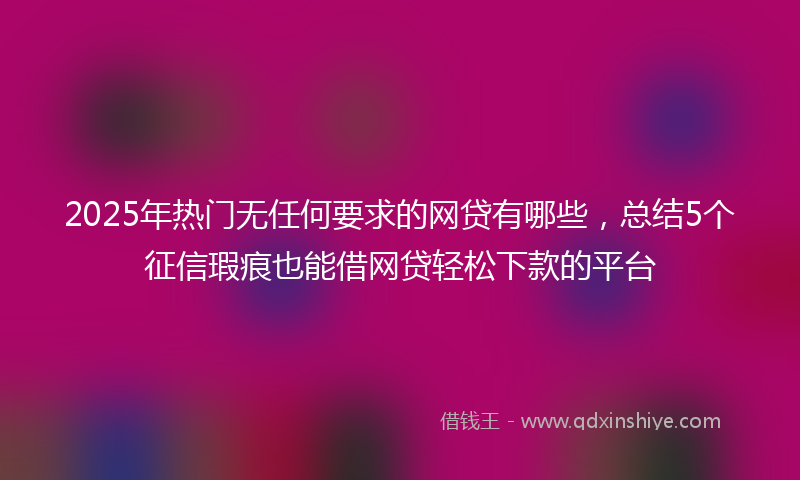 2025年热门无任何要求的网贷有哪些，总结5个征信瑕疵也能借网贷轻松下款的平台