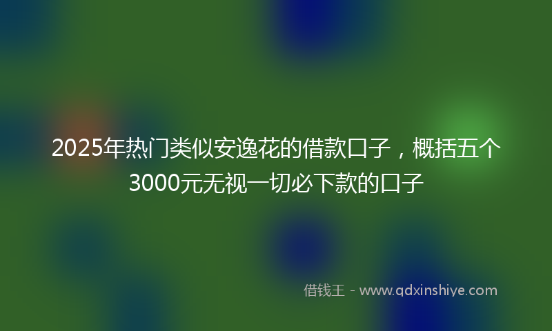 2025年热门类似安逸花的借款口子，概括五个3000元无视一切必下款的口子
