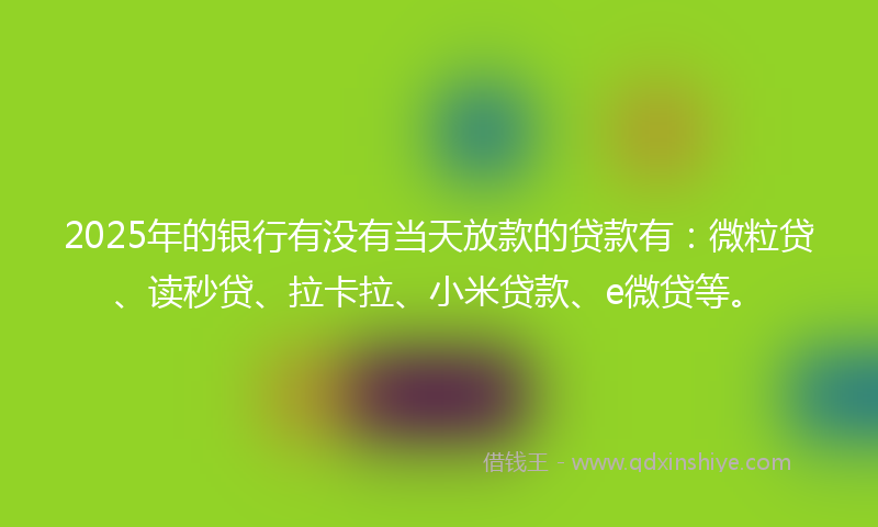 2025年的银行有没有当天放款的贷款有：微粒贷、读秒贷、拉卡拉、小米贷款、e微贷等。