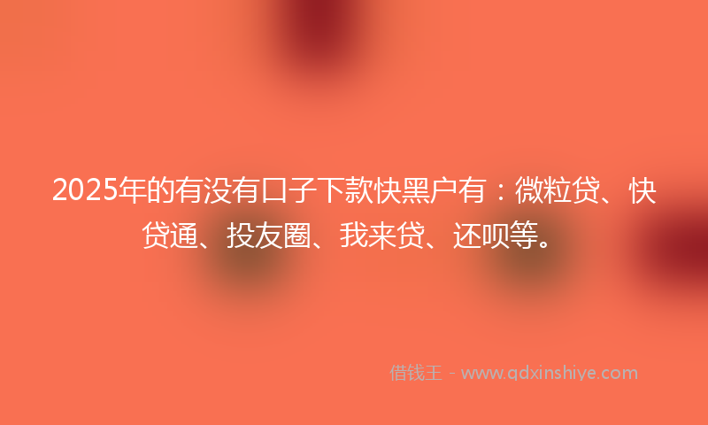 2025年的有没有口子下款快黑户有：微粒贷、快贷通、投友圈、我来贷、还呗等。