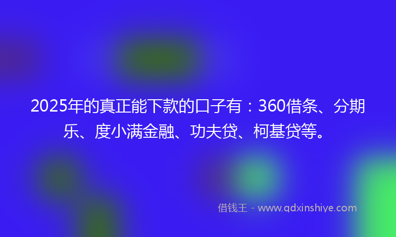 2025年的真正能下款的口子有：360借条、分期乐、度小满金融、功夫贷、柯基贷等。