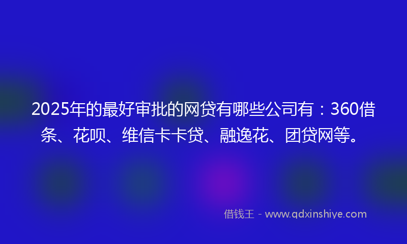 2025年的最好审批的网贷有哪些公司有：360借条、花呗、维信卡卡贷、融逸花、团贷网等。