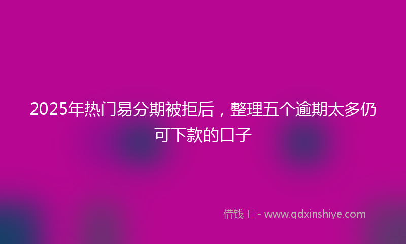 2025年热门易分期被拒后，整理五个逾期太多仍可下款的口子