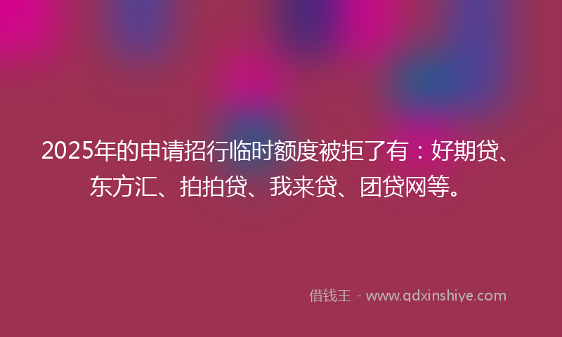 2025年的申请招行临时额度被拒了有：好期贷、东方汇、拍拍贷、我来贷、团贷网等。