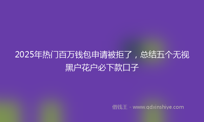 2025年热门百万钱包申请被拒了，总结五个无视黑户花户必下款口子