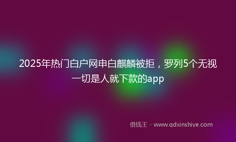 2025年热门白户网申白麒麟被拒，罗列5个无视一切是人就下款的app