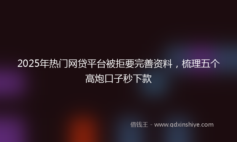 2025年热门网贷平台被拒要完善资料，梳理五个高炮口子秒下款