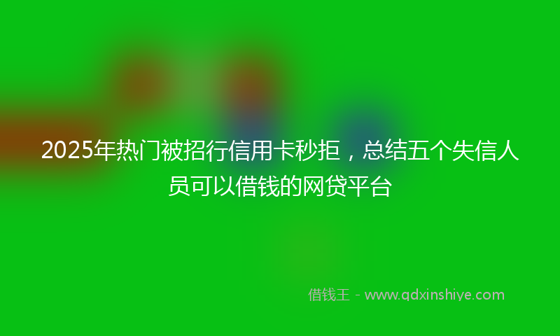 2025年热门被招行信用卡秒拒，总结五个失信人员可以借钱的网贷平台