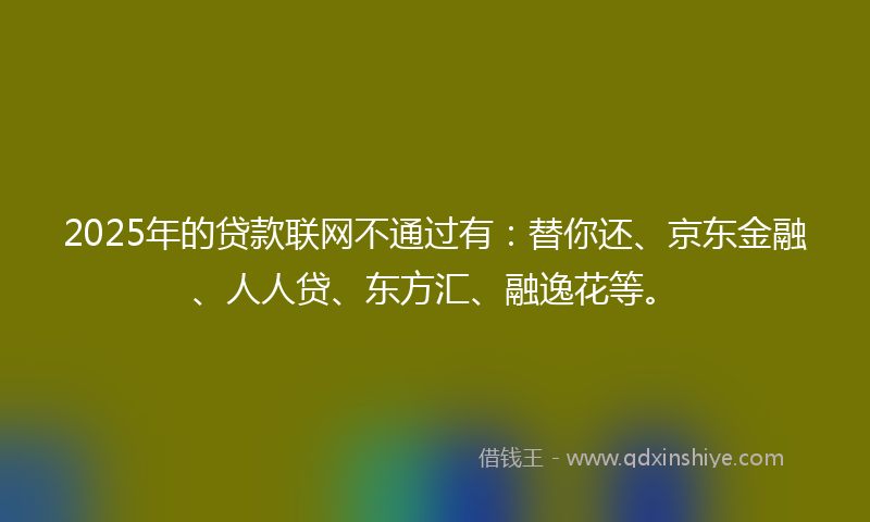 2025年的贷款联网不通过有：替你还、京东金融、人人贷、东方汇、融逸花等。