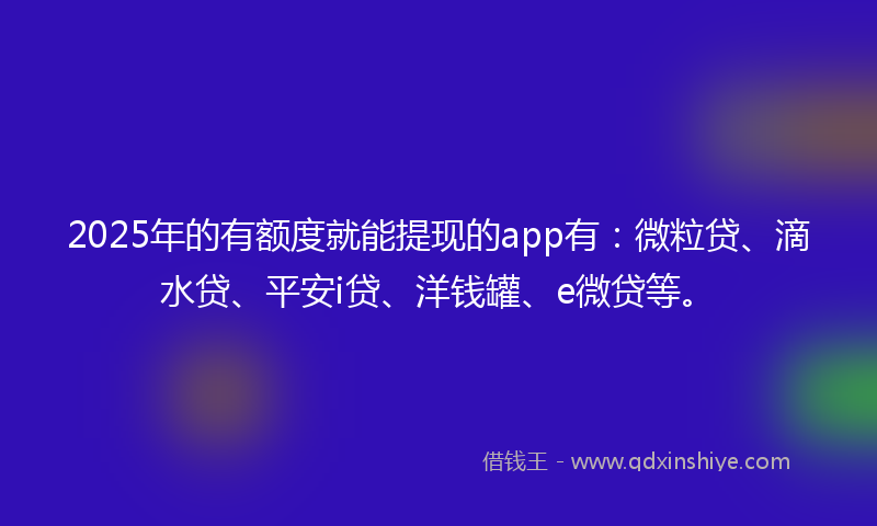 2025年的有额度就能提现的app有：微粒贷、滴水贷、平安i贷、洋钱罐、e微贷等。