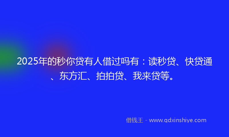 2025年的秒你贷有人借过吗有：读秒贷、快贷通、东方汇、拍拍贷、我来贷等。