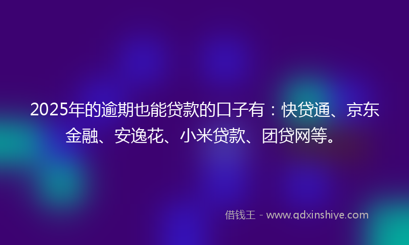 2025年的逾期也能贷款的口子有：快贷通、京东金融、安逸花、小米贷款、团贷网等。