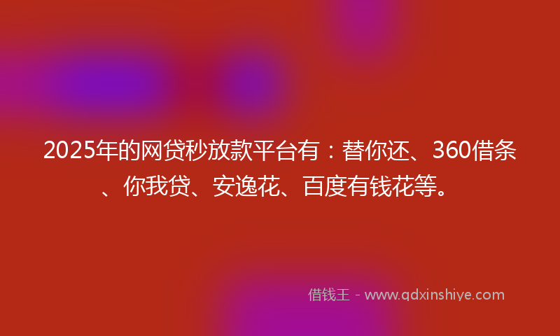 2025年的网贷秒放款平台有：替你还、360借条、你我贷、安逸花、百度有钱花等。