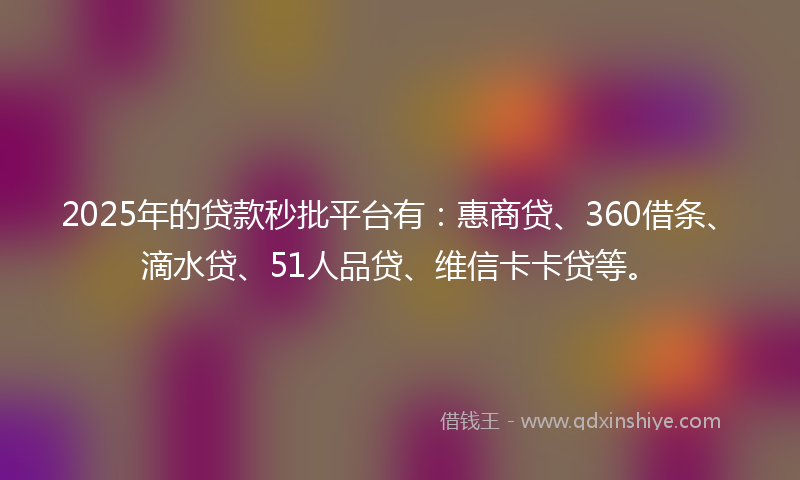 2025年的贷款秒批平台有：惠商贷、360借条、滴水贷、51人品贷、维信卡卡贷等。