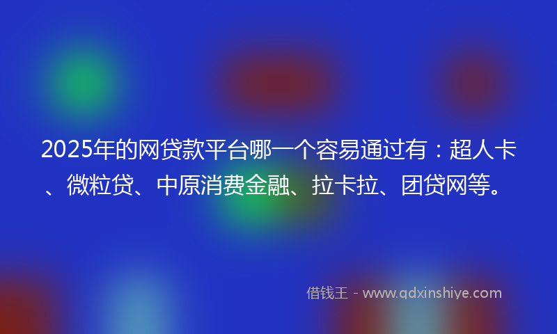 2025年的网贷款平台哪一个容易通过有：超人卡、微粒贷、中原消费金融、拉卡拉、团贷网等。