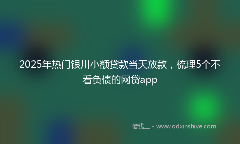 2025年热门银川小额贷款当天放款，梳理5个不看负债的网贷app