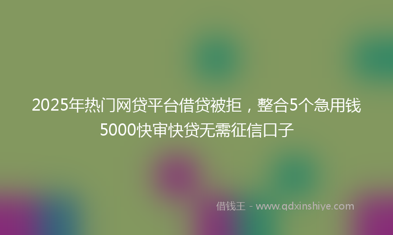 2025年热门网贷平台借贷被拒，整合5个急用钱5000快审快贷无需征信口子