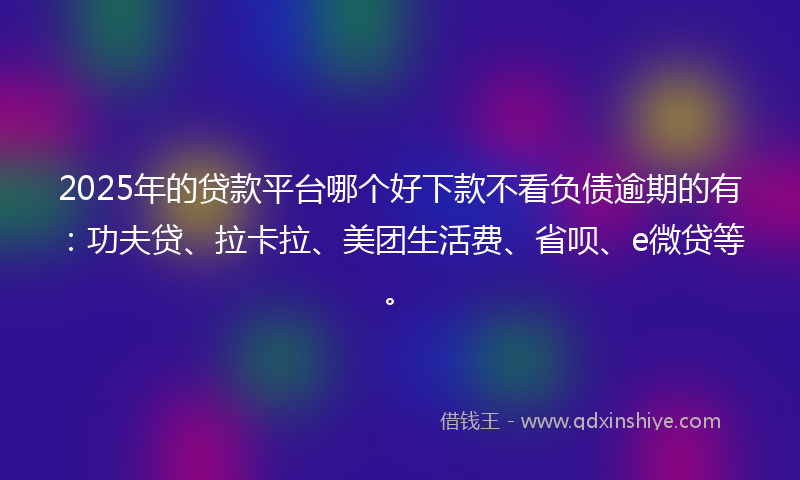 2025年的贷款平台哪个好下款不看负债逾期的有：功夫贷、拉卡拉、美团生活费、省呗、e微贷等。