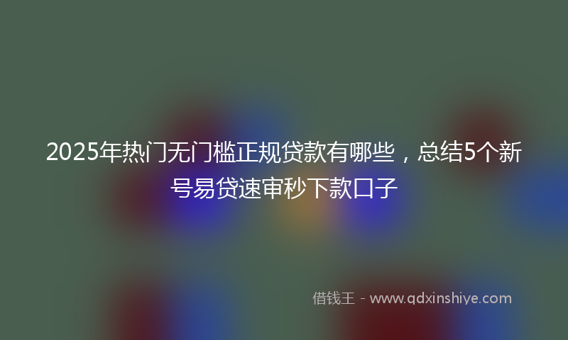 2025年热门无门槛正规贷款有哪些，总结5个新号易贷速审秒下款口子
