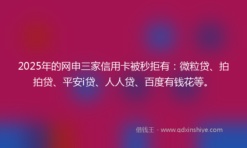 2025年的网申三家信用卡被秒拒有：微粒贷、拍拍贷、平安i贷、人人贷、百度有钱花等。