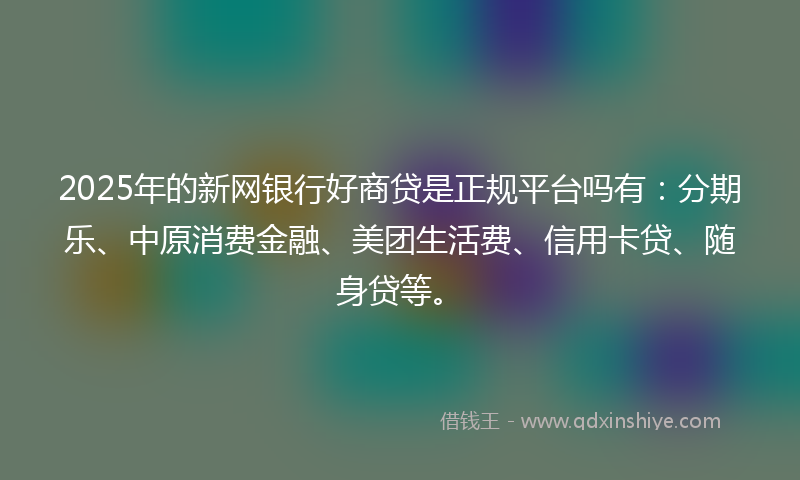 2025年的新网银行好商贷是正规平台吗有：分期乐、中原消费金融、美团生活费、信用卡贷、随身贷等。