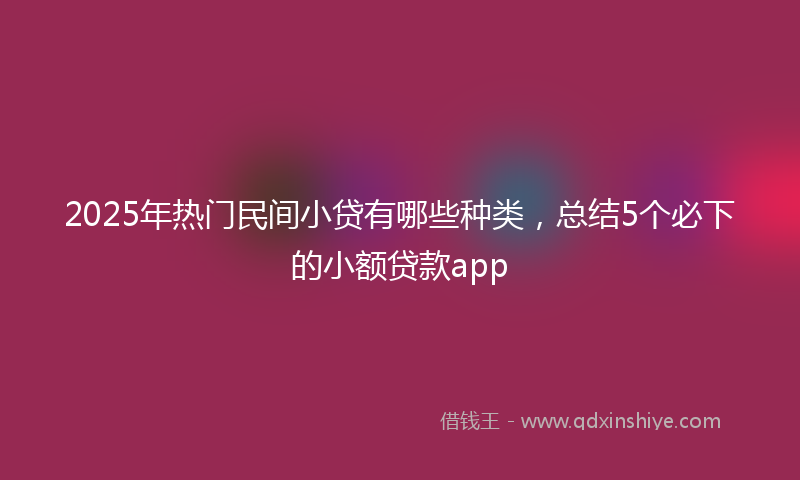 2025年热门民间小贷有哪些种类，总结5个必下的小额贷款app