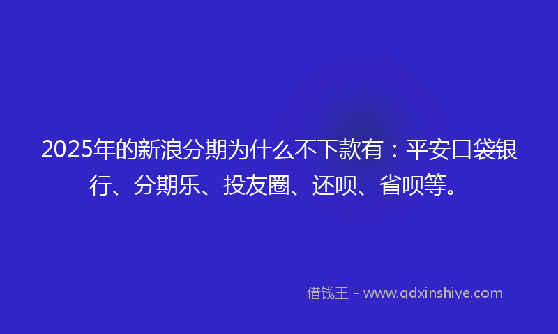 2025年的新浪分期为什么不下款有：平安口袋银行、分期乐、投友圈、还呗、省呗等。