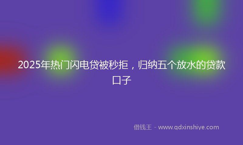 2025年热门闪电贷被秒拒，归纳五个放水的贷款口子