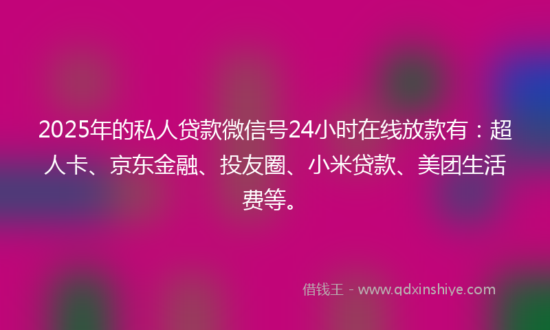 2025年的私人贷款微信号24小时在线放款有：超人卡、京东金融、投友圈、小米贷款、美团生活费等。