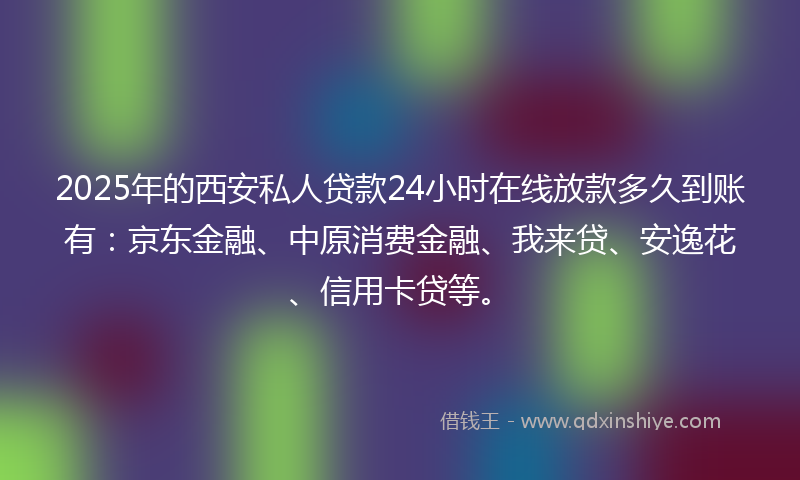 2025年的西安私人贷款24小时在线放款多久到账有：京东金融、中原消费金融、我来贷、安逸花、信用卡贷等。