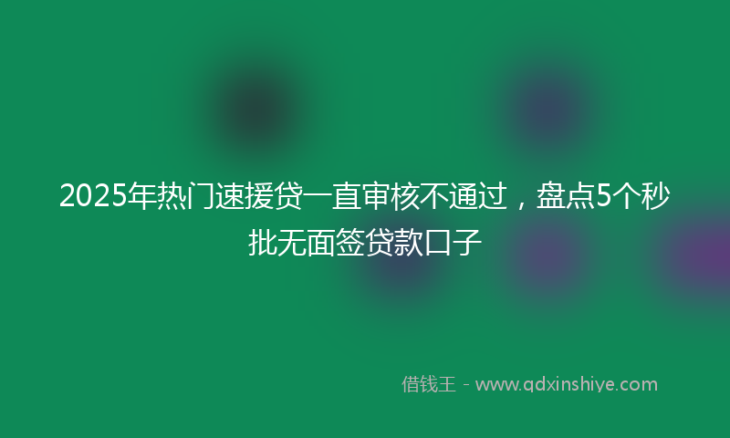 2025年热门速援贷一直审核不通过，盘点5个秒批无面签贷款口子